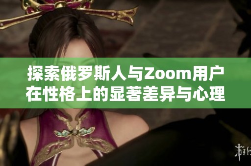 探索俄罗斯人与Zoom用户在性格上的显著差异与心理特点