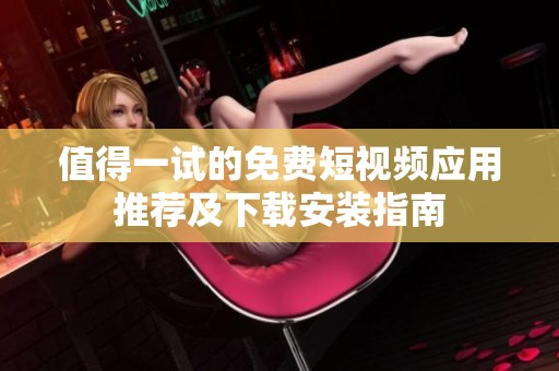 值得一试的免费短视频应用推荐及下载安装指南