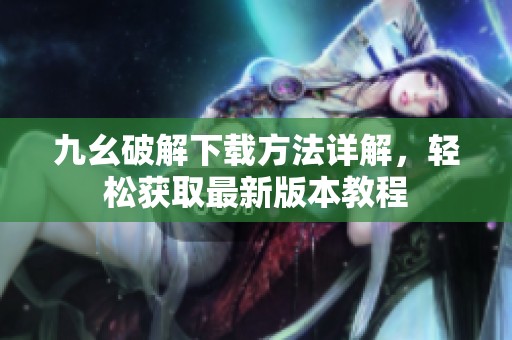 九幺破解下载方法详解，轻松获取最新版本教程