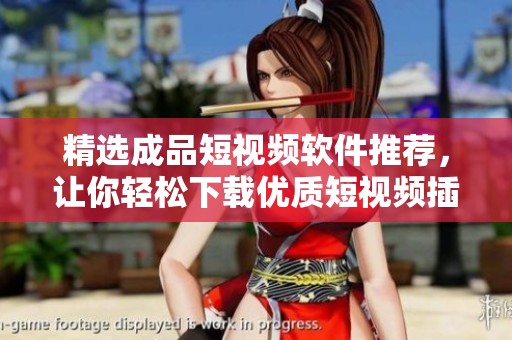 精选成品短视频软件推荐，让你轻松下载优质短视频插件