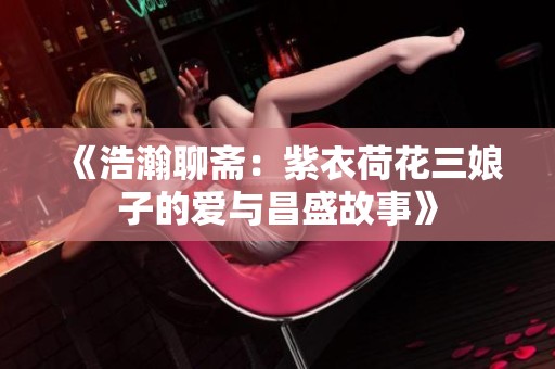 《浩瀚聊斋：紫衣荷花三娘子的爱与昌盛故事》