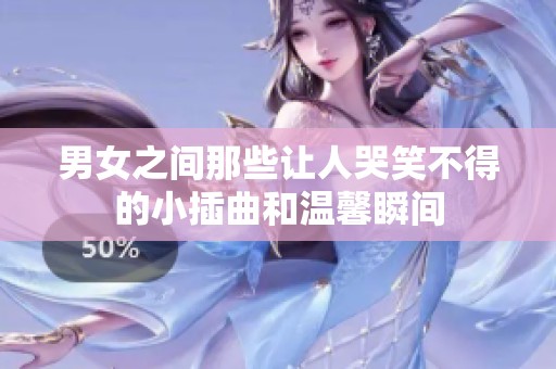 男女之间那些让人哭笑不得的小插曲和温馨瞬间