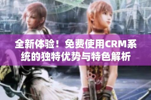 全新体验！免费使用CRM系统的独特优势与特色解析