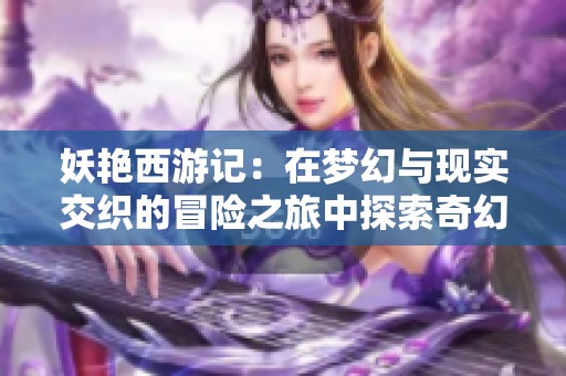 妖艳西游记：在梦幻与现实交织的冒险之旅中探索奇幻世界
