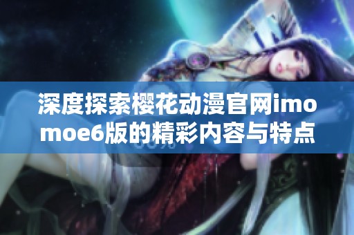 深度探索樱花动漫官网imomoe6版的精彩内容与特点