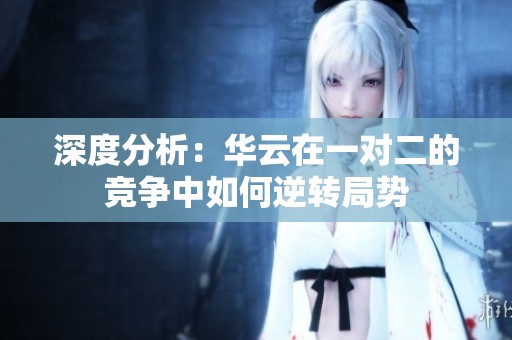 深度分析：华云在一对二的竞争中如何逆转局势