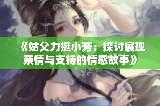 《姑父力挺小芳：探讨展现亲情与支持的情感故事》