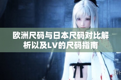 欧洲尺码与日本尺码对比解析以及LV的尺码指南