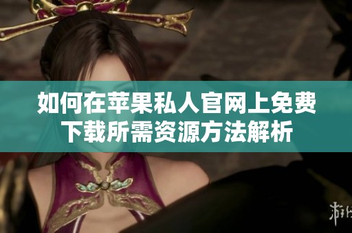 如何在苹果私人官网上免费下载所需资源方法解析