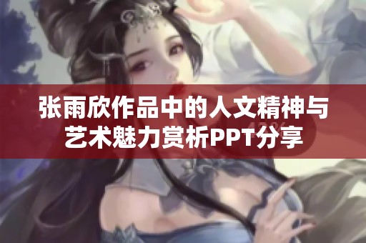 张雨欣作品中的人文精神与艺术魅力赏析PPT分享