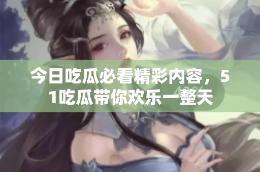 今日吃瓜必看精彩内容，51吃瓜带你欢乐一整天