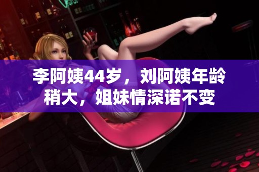 李阿姨44岁，刘阿姨年龄稍大，姐妹情深诺不变