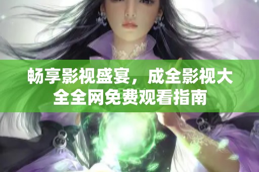 畅享影视盛宴，成全影视大全全网免费观看指南
