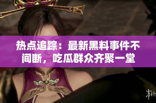 热点追踪：最新黑料事件不间断，吃瓜群众齐聚一堂