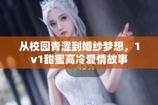 从校园青涩到婚纱梦想，1v1甜蜜高冷爱情故事