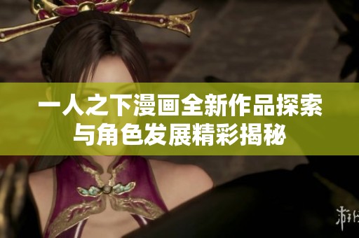 一人之下漫画全新作品探索与角色发展精彩揭秘