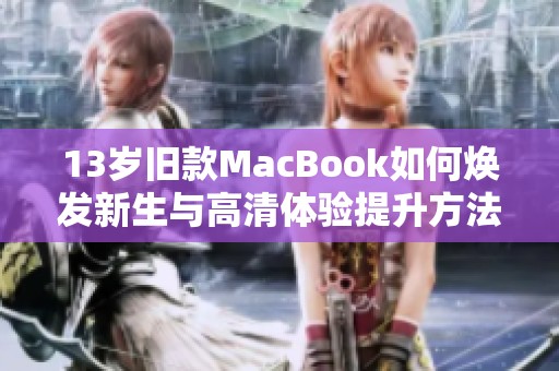 13岁旧款MacBook如何焕发新生与高清体验提升方法解析