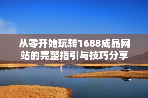 从零开始玩转1688成品网站的完整指引与技巧分享