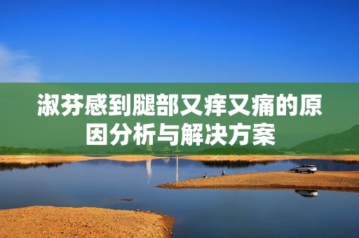 淑芬感到腿部又痒又痛的原因分析与解决方案