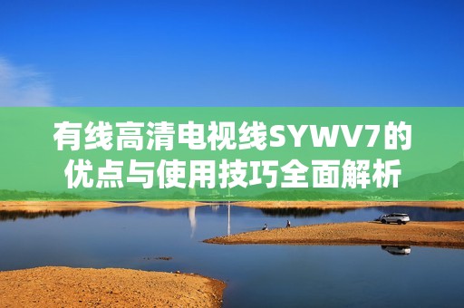 有线高清电视线SYWV7的优点与使用技巧全面解析