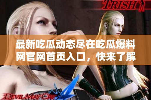最新吃瓜动态尽在吃瓜爆料网官网首页入口，快来了解吧