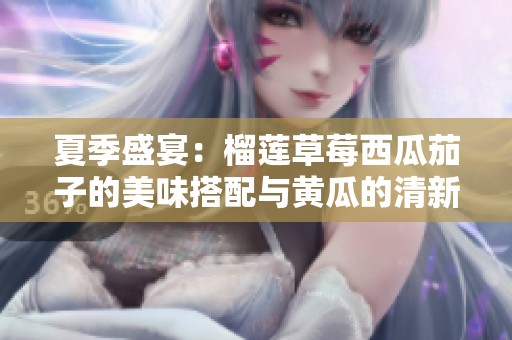 夏季盛宴：榴莲草莓西瓜茄子的美味搭配与黄瓜的清新滋味