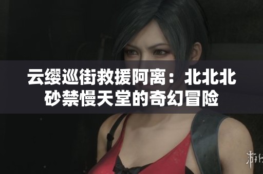 云缨巡街救援阿离：北北北砂禁慢天堂的奇幻冒险