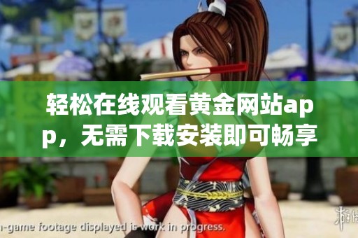 轻松在线观看黄金网站app，无需下载安装即可畅享内容