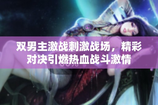 双男主激战刺激战场，精彩对决引燃热血战斗激情