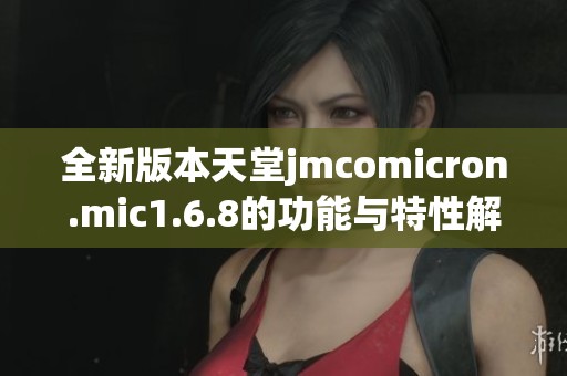 全新版本天堂jmcomicron.mic1.6.8的功能与特性解析
