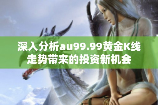 深入分析au99.99黄金K线走势带来的投资新机会