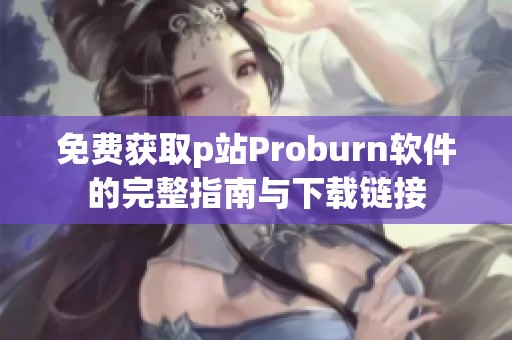 免费获取p站Proburn软件的完整指南与下载链接