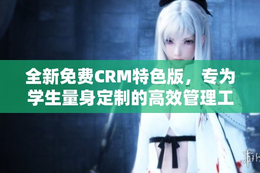 全新免费CRM特色版，专为学生量身定制的高效管理工具