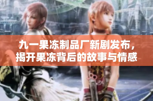 九一果冻制品厂新剧发布，揭开果冻背后的故事与情感纠葛