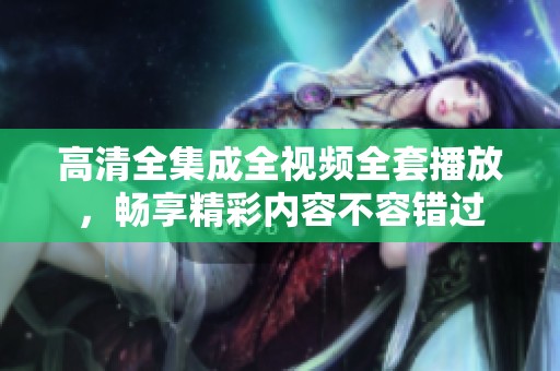 高清全集成全视频全套播放，畅享精彩内容不容错过