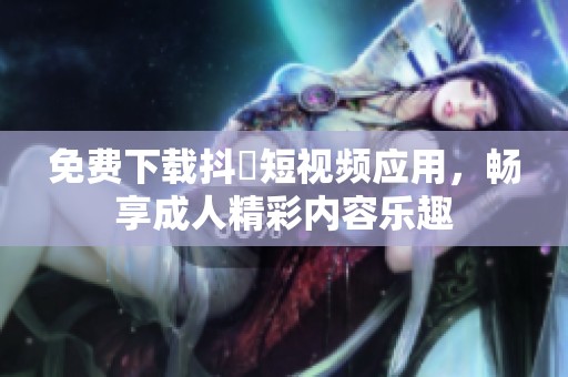免费下载抖抈短视频应用，畅享成人精彩内容乐趣