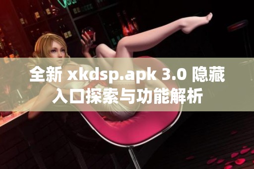 全新 xkdsp.apk 3.0 隐藏入口探索与功能解析