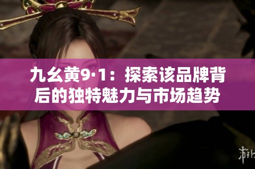 九幺黄9·1：探索该品牌背后的独特魅力与市场趋势