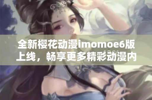 全新樱花动漫imomoe6版上线，畅享更多精彩动漫内容