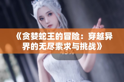 《贪婪蛇王的冒险：穿越异界的无尽索求与挑战》