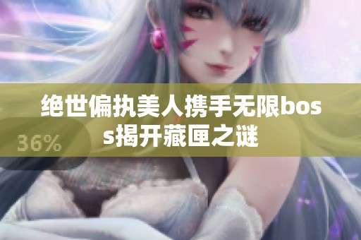 绝世偏执美人携手无限boss揭开藏匣之谜