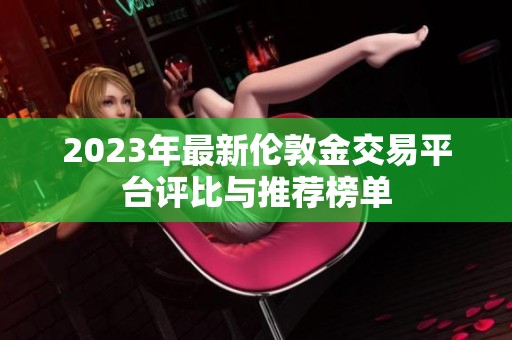 2023年最新伦敦金交易平台评比与推荐榜单