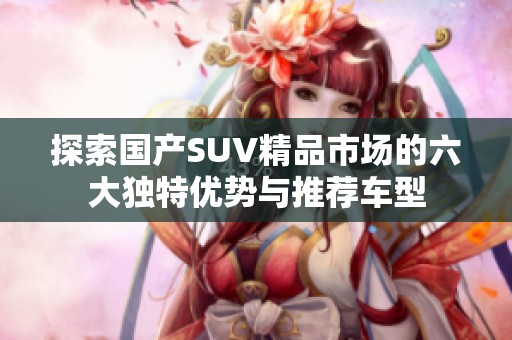 探索国产SUV精品市场的六大独特优势与推荐车型