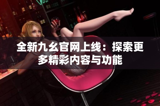 全新九幺官网上线：探索更多精彩内容与功能