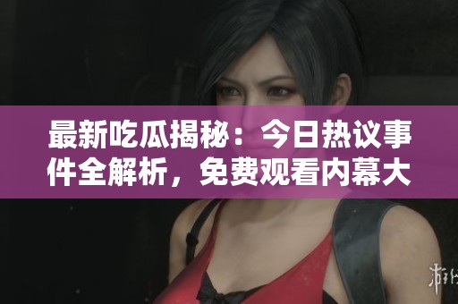 最新吃瓜揭秘：今日热议事件全解析，免费观看内幕大曝光！