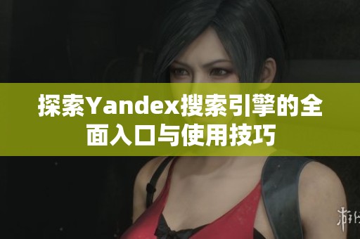 探索Yandex搜索引擎的全面入口与使用技巧
