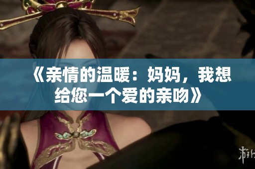 《亲情的温暖：妈妈，我想给您一个爱的亲吻》