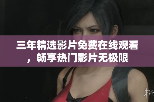 三年精选影片免费在线观看，畅享热门影片无极限