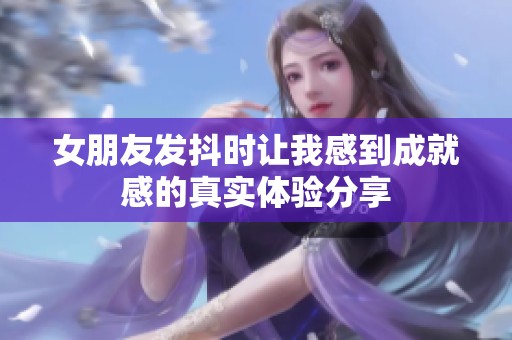 女朋友发抖时让我感到成就感的真实体验分享
