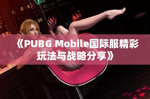 《PUBG Mobile国际服精彩玩法与战略分享》